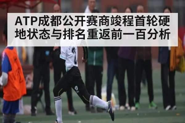 ATP成都公开赛商竣程首轮硬地状态与排名重返前一百分析