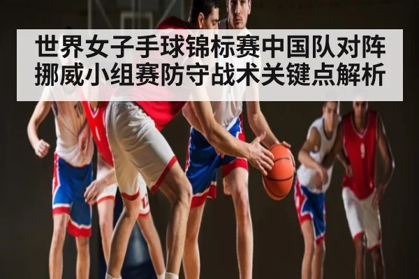 世界女子手球锦标赛中国队对阵挪威小组赛防守战术关键点解析