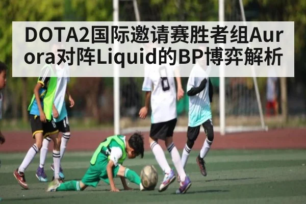 DOTA2国际邀请赛胜者组Aurora对阵Liquid的BP博弈解析