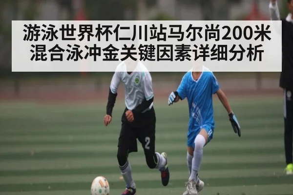 游泳世界杯仁川站马尔尚200米混合泳冲金关键因素详细分析