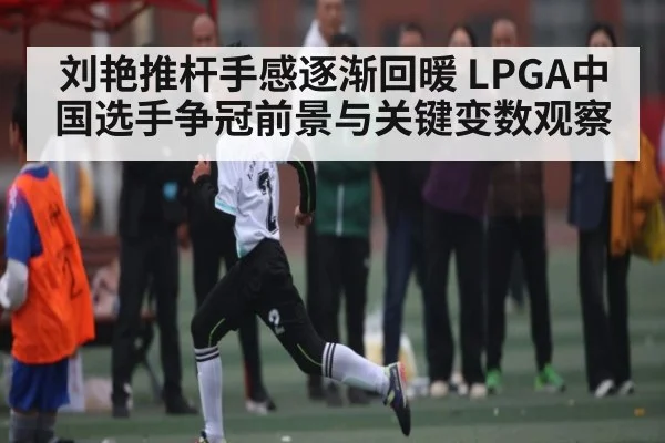 刘艳推杆手感逐渐回暖 LPGA中国选手争冠前景与关键变数观察