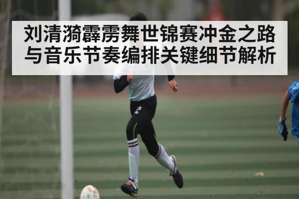 刘清漪霹雳舞世锦赛冲金之路与音乐节奏编排关键细节解析