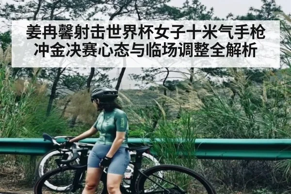 姜冉馨射击世界杯女子十米气手枪冲金决赛心态与临场调整全解析