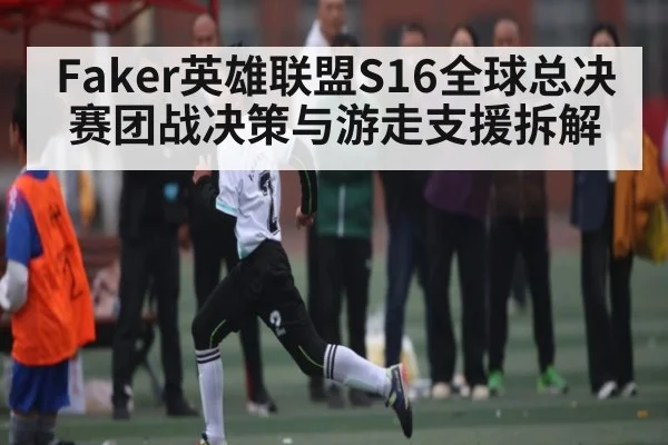 Faker英雄联盟S16全球总决赛团战决策与游走支援拆解