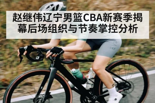 赵继伟辽宁男篮CBA新赛季揭幕后场组织与节奏掌控分析