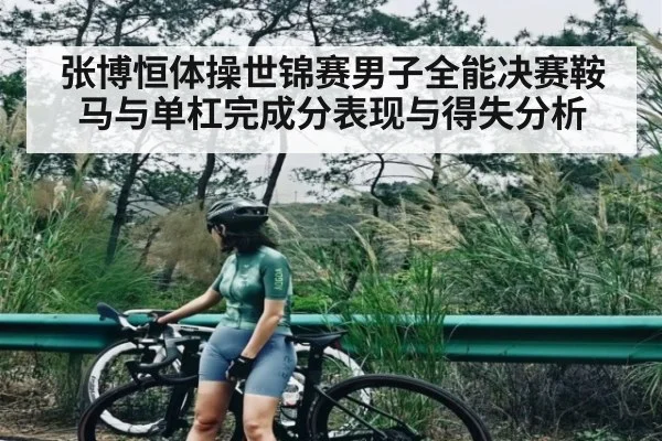 张博恒体操世锦赛男子全能决赛鞍马与单杠完成分表现与得失分析
